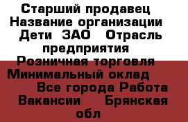 Старший продавец › Название организации ­ Дети, ЗАО › Отрасль предприятия ­ Розничная торговля › Минимальный оклад ­ 28 000 - Все города Работа » Вакансии   . Брянская обл.